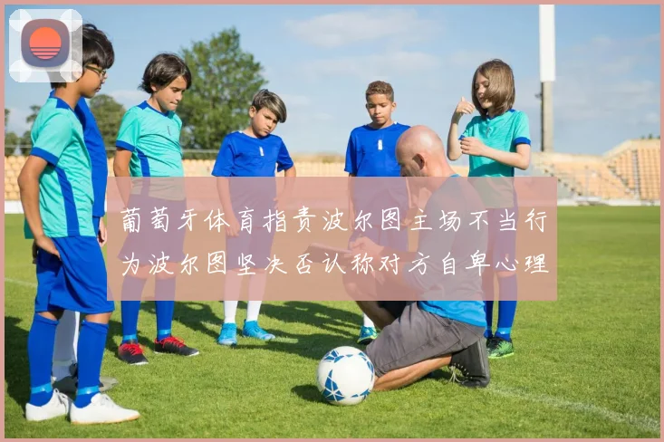 葡萄牙体育指责波尔图主场不当行为波尔图坚决否认称对方自卑心理作祟