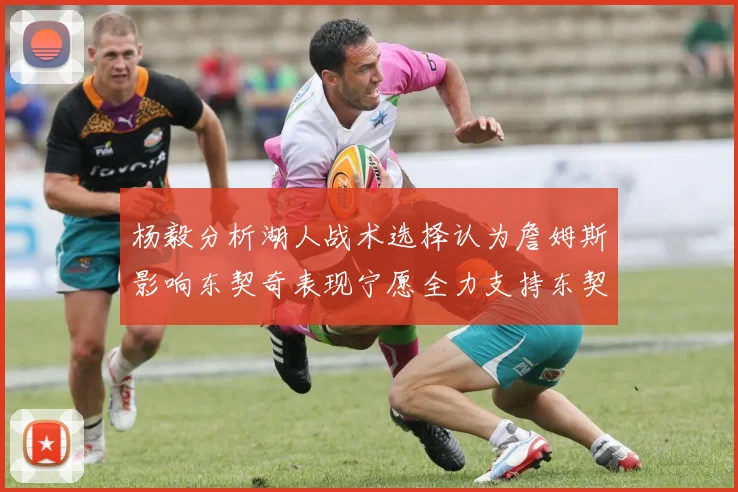 杨毅分析湖人战术选择认为詹姆斯影响东契奇表现宁愿全力支持东契奇
