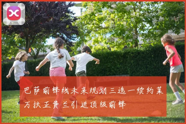巴萨前锋线未来规划三选一续约莱万扶正费兰引进顶级前锋