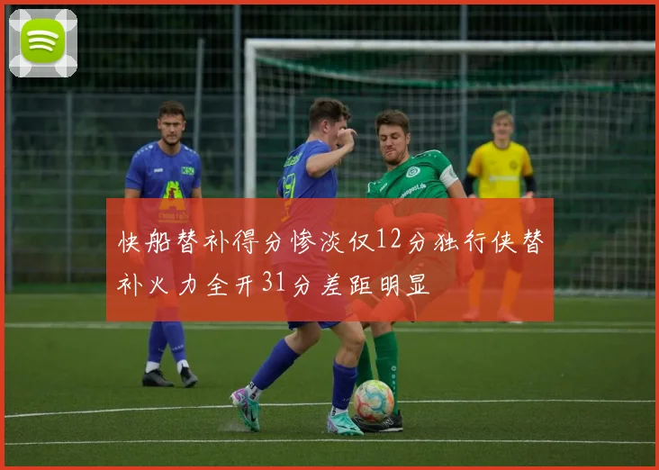 快船替补得分惨淡仅12分独行侠替补火力全开31分差距明显