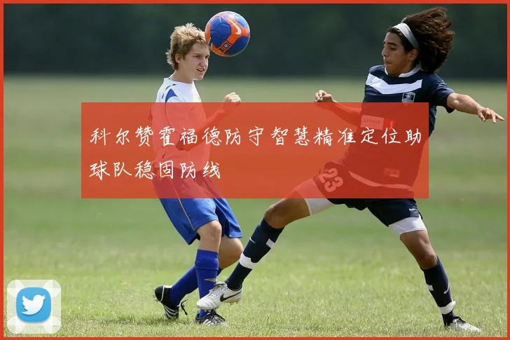 科尔赞霍福德防守智慧精准定位助球队稳固防线