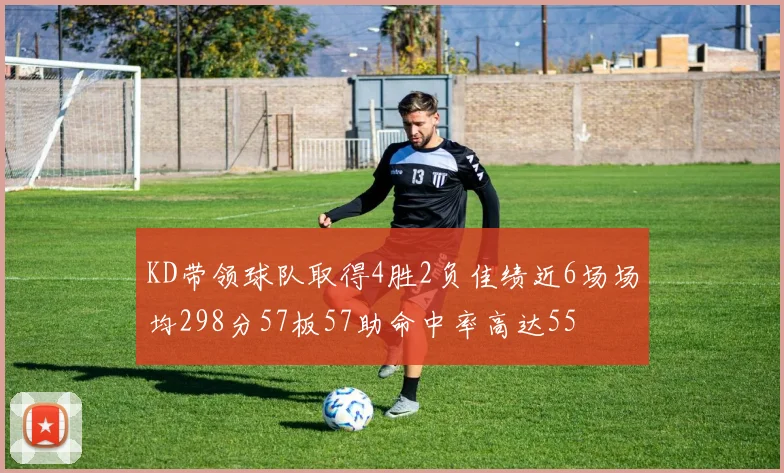KD带领球队取得4胜2负佳绩近6场场均298分57板57助命中率高达55