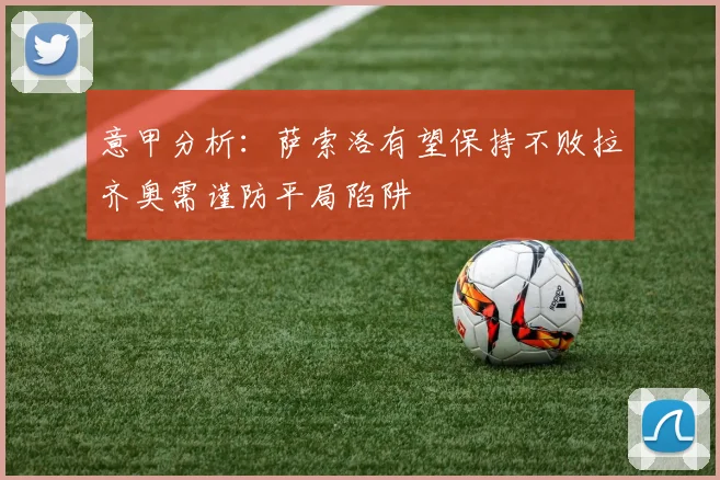 意甲分析：萨索洛有望保持不败拉齐奥需谨防平局陷阱