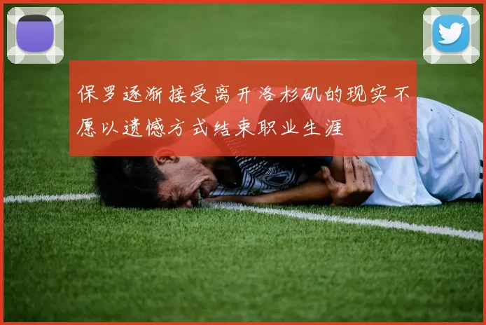 保罗逐渐接受离开洛杉矶的现实不愿以遗憾方式结束职业生涯