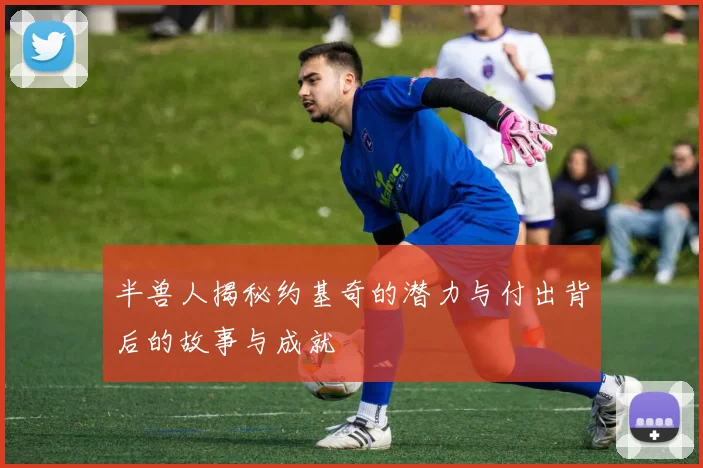 半兽人揭秘约基奇的潜力与付出背后的故事与成就