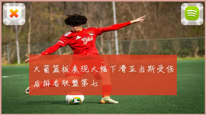 火箭篮板表现大幅下滑亚当斯受伤后排名联盟第七