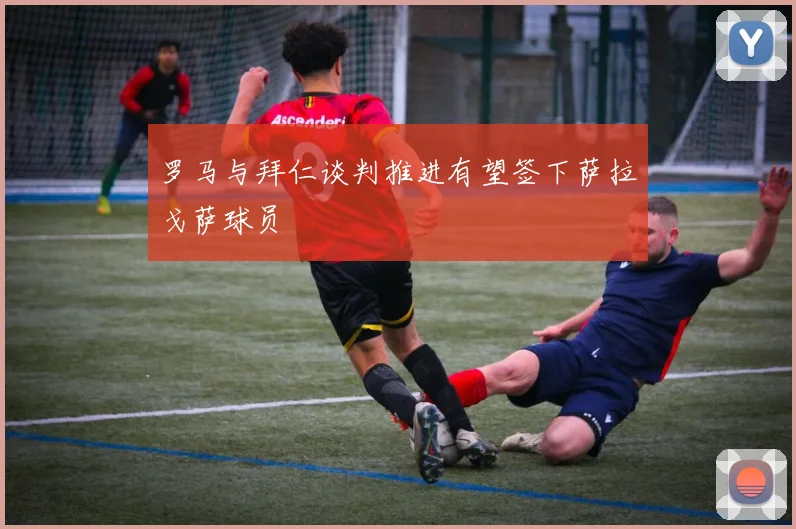 罗马与拜仁谈判推进有望签下萨拉戈萨球员