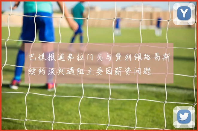 巴媒报道弗拉门戈与费利佩路易斯续约谈判遇阻主要因薪资问题