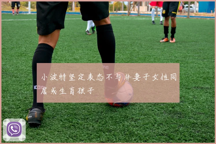 小波特坚定表态不与非妻子女性同居或生育孩子