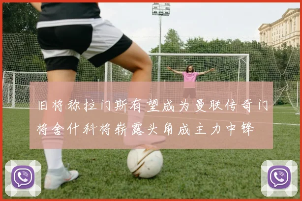 旧将称拉门斯有望成为曼联传奇门将舍什科将崭露头角成主力中锋