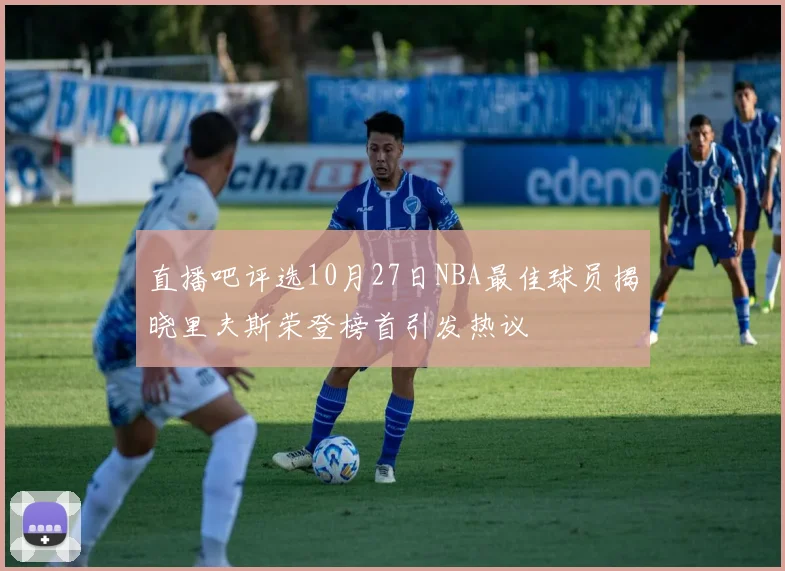 直播吧评选10月27日NBA最佳球员揭晓里夫斯荣登榜首引发热议