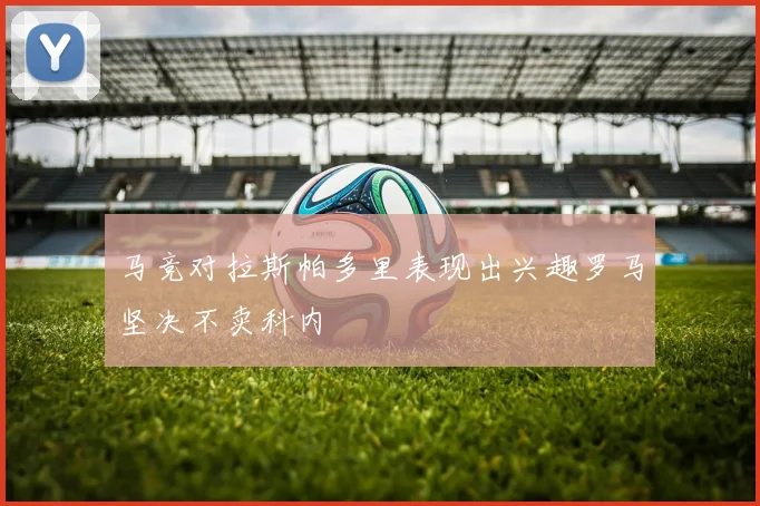 马竞对拉斯帕多里表现出兴趣罗马坚决不卖科内
