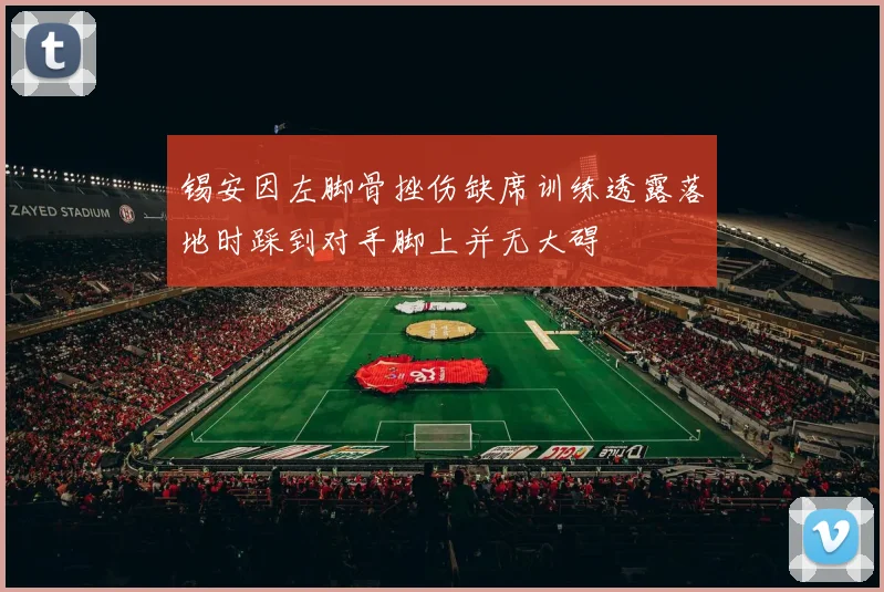 锡安因左脚骨挫伤缺席训练透露落地时踩到对手脚上并无大碍