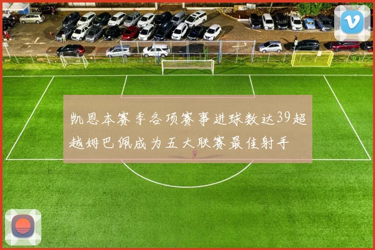 凯恩本赛季各项赛事进球数达39超越姆巴佩成为五大联赛最佳射手