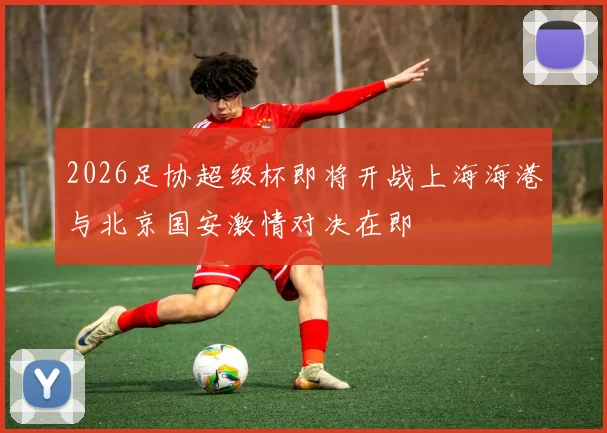 2026足协超级杯即将开战上海海港与北京国安激情对决在即