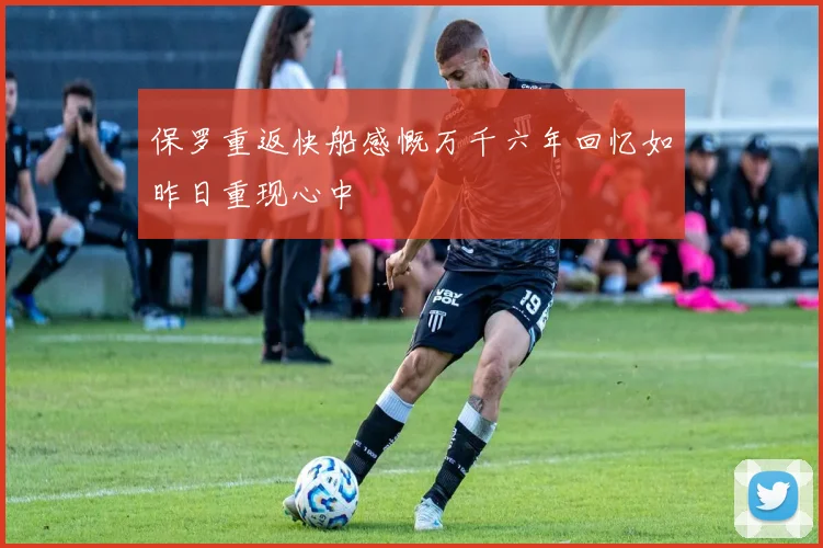 保罗重返快船感慨万千六年回忆如昨日重现心中