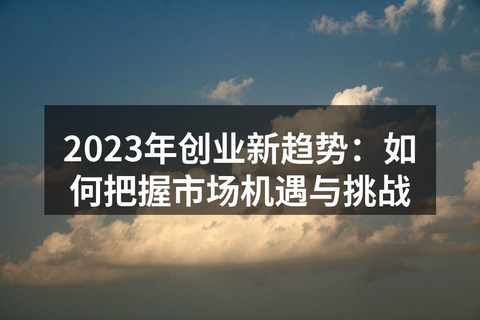2023年创业新趋势：如何把握市场机遇与挑战