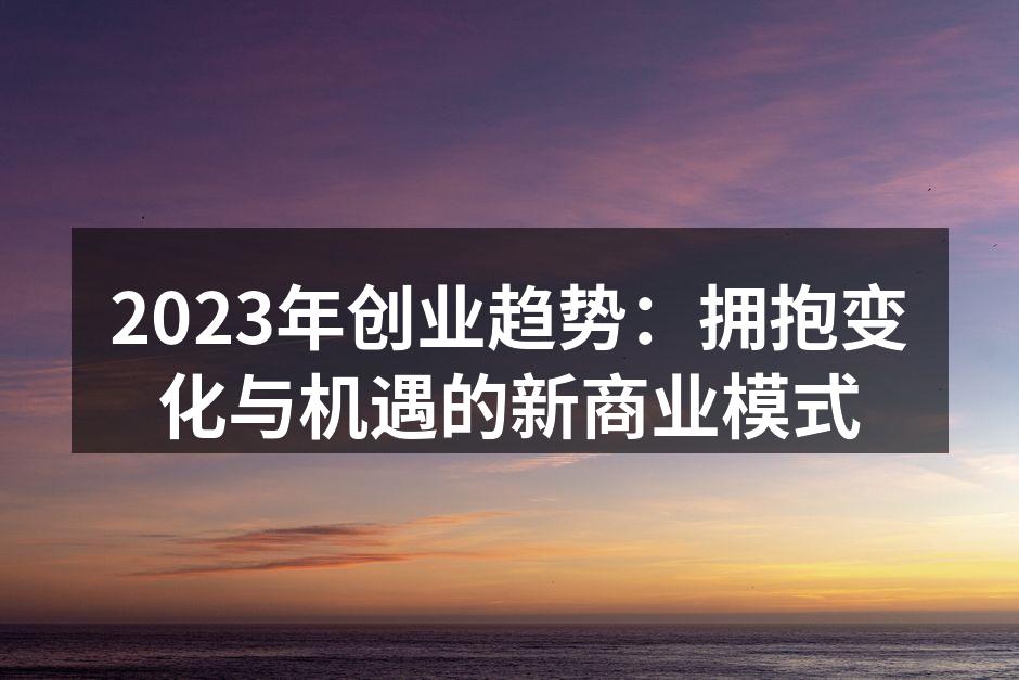 2023年创业趋势：拥抱变化与机遇的新商业模式
